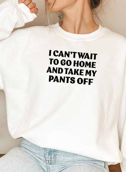 I Cant Wait To Go Home And Take My Pants Off Sweat Shirt