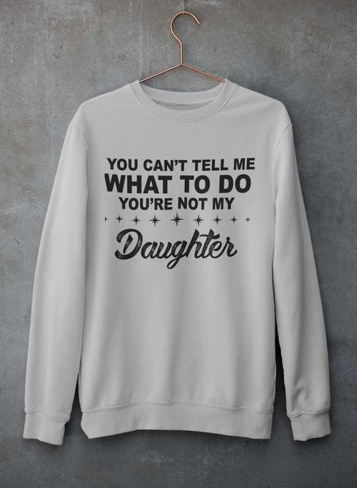 You Can't Tell Me What To Do You're Not My Daughter  Sweat Shirt