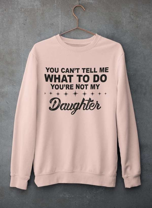 You Can't Tell Me What To Do You're Not My Daughter  Sweat Shirt